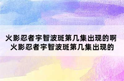 火影忍者宇智波斑第几集出现的啊 火影忍者宇智波斑第几集出现的